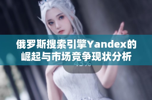 俄羅斯搜索引擎Yandex的崛起與市場(chǎng)競(jìng)爭(zhēng)現(xiàn)狀分析