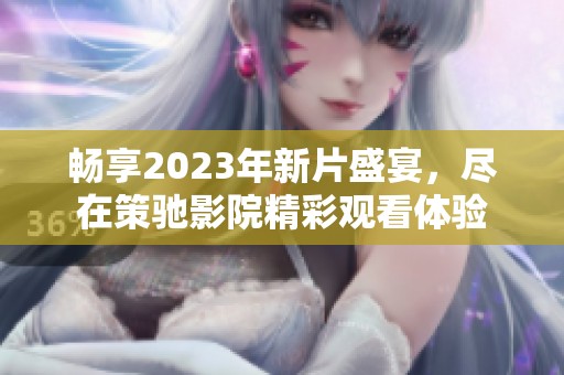 暢享2023年新片盛宴，盡在策馳影院精彩觀看體驗(yàn)