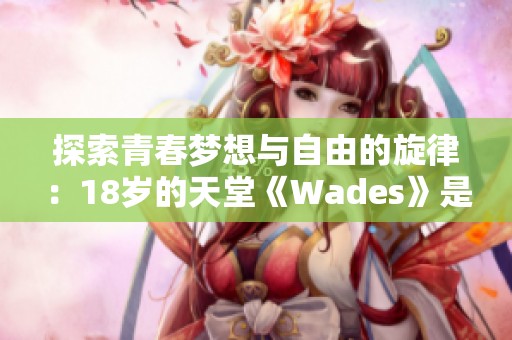 探索青春夢(mèng)想與自由的旋律：18歲的天堂《Wades》是什么歌曲？