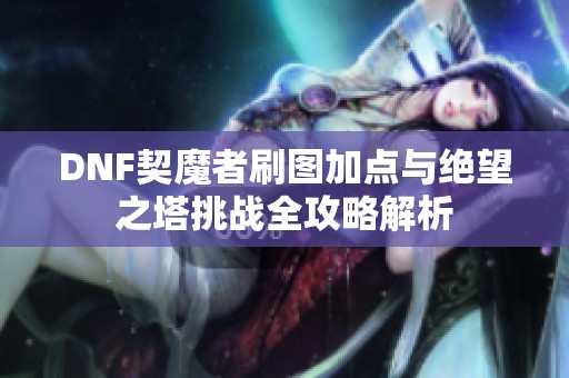 DNF契魔者刷圖加點與絕望之塔挑戰(zhàn)全攻略解析