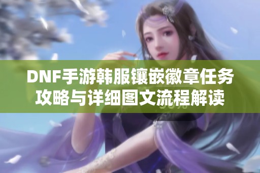 DNF手游韓服鑲嵌徽章任務(wù)攻略與詳細(xì)圖文流程解讀