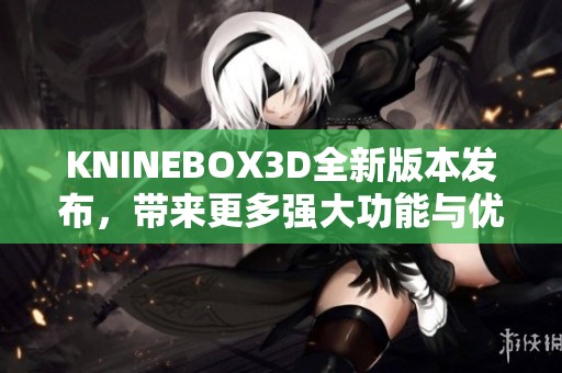 KNINEBOX3D全新版本發(fā)布，帶來更多強(qiáng)大功能與優(yōu)化體驗(yàn)