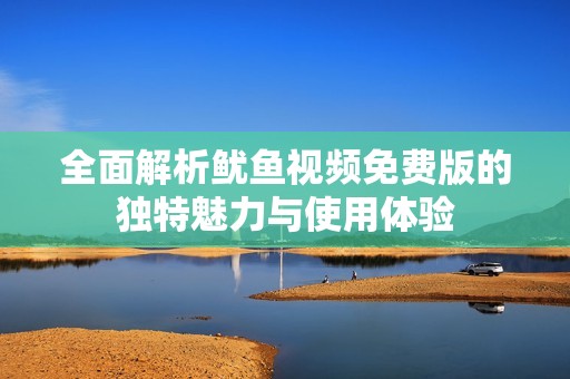 全面解析魷魚視頻免費版的獨特魅力與使用體驗