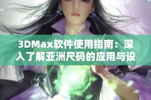 3DMax軟件使用指南：深入了解亞洲尺碼的應(yīng)用與設(shè)計(jì)技巧