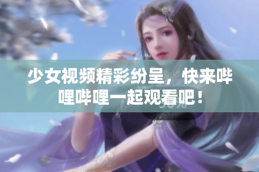 少女視頻精彩紛呈，快來嗶哩嗶哩一起觀看吧！