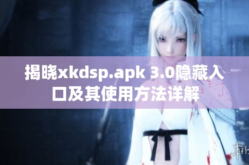 揭曉xkdsp.apk 3.0隱藏入口及其使用方法詳解