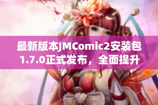 最新版本JMComic2安裝包1.7.0正式發(fā)布，全面提升使用體驗(yàn)