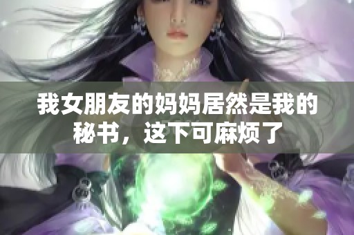 我女朋友的媽媽居然是我的秘書，這下可麻煩了