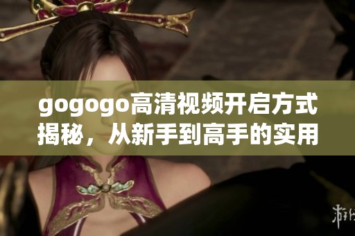 gogogo高清視頻開啟方式揭秘，從新手到高手的實(shí)用指南