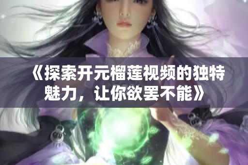 《探索開元榴蓮視頻的獨(dú)特魅力，讓你欲罷不能》