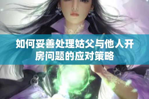 如何妥善處理姑父與他人開房問題的應(yīng)對策略