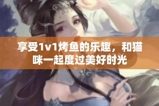 享受1v1烤魚的樂趣，和貓咪一起度過美好時(shí)光