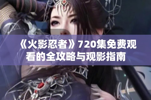 《火影忍者》720集免費(fèi)觀看的全攻略與觀影指南