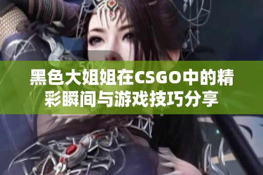 黑色大姐姐在CSGO中的精彩瞬間與游戲技巧分享