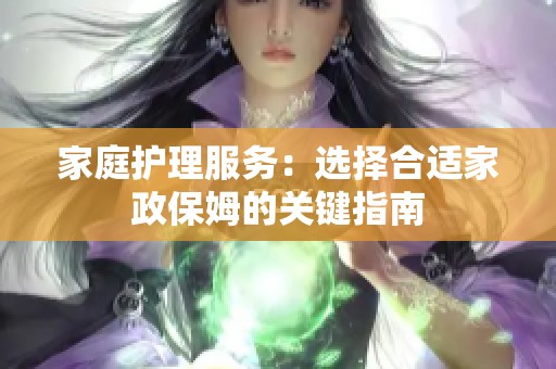 家庭護理服務：選擇合適家政保姆的關鍵指南