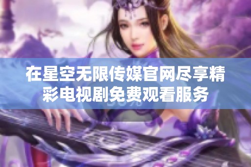 在星空無(wú)限傳媒官網(wǎng)盡享精彩電視劇免費(fèi)觀看服務(wù)