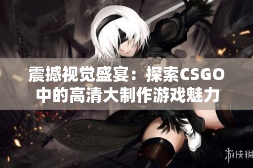 震撼視覺盛宴：探索CSGO中的高清大制作游戲魅力