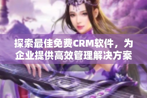 探索最佳免費(fèi)CRM軟件，為企業(yè)提供高效管理解決方案