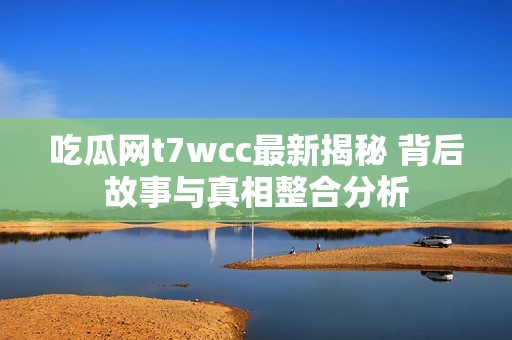 吃瓜網(wǎng)t7wcc最新揭秘 背后故事與真相整合分析