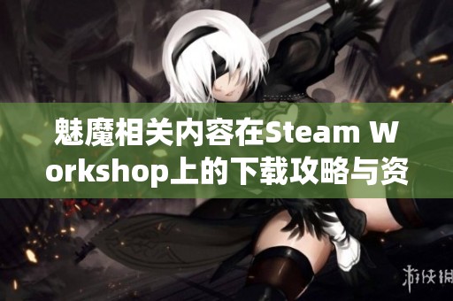 魅魔相關(guān)內(nèi)容在Steam Workshop上的下載攻略與資源推薦