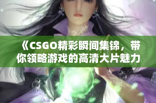 《CSGO精彩瞬間集錦，帶你領(lǐng)略游戲的高清大片魅力》