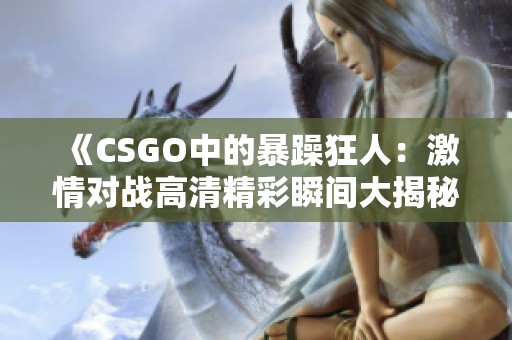 《CSGO中的暴躁狂人：激情對(duì)戰(zhàn)高清精彩瞬間大揭秘》