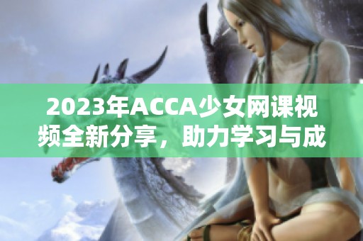 2023年ACCA少女網(wǎng)課視頻全新分享，助力學(xué)習(xí)與成長