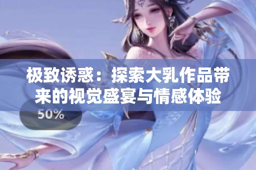 極致誘惑：探索大乳作品帶來的視覺盛宴與情感體驗