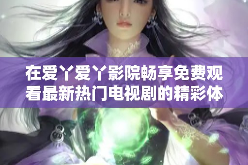 在愛(ài)丫愛(ài)丫影院暢享免費(fèi)觀看最新熱門(mén)電視劇的精彩體驗(yàn)