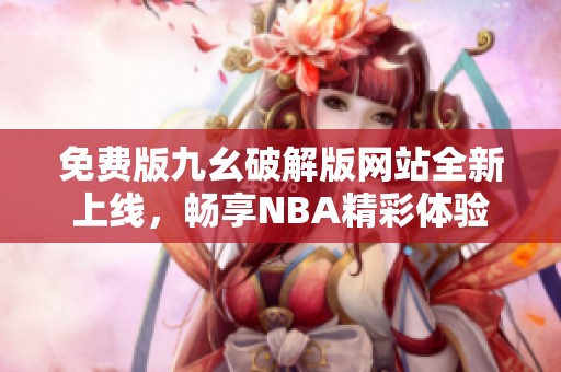 免費版九幺破解版網(wǎng)站全新上線，暢享NBA精彩體驗