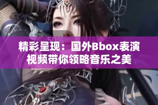 精彩呈現(xiàn)：國外Bbox表演視頻帶你領(lǐng)略音樂之美