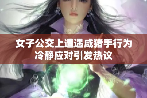 女子公交上遭遇咸豬手行為冷靜應(yīng)對(duì)引發(fā)熱議