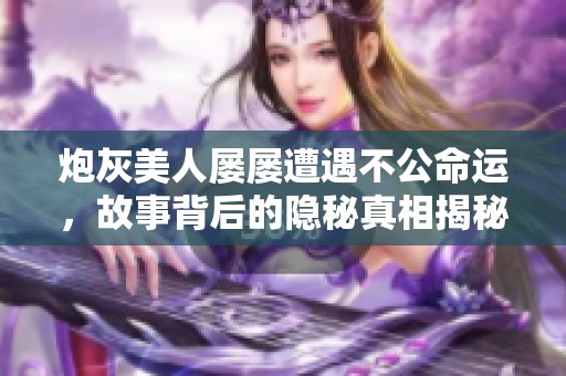 炮灰美人屢屢遭遇不公命運(yùn)，故事背后的隱秘真相揭秘