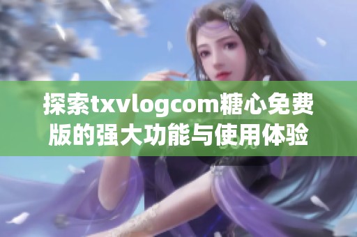 探索txvlogcom糖心免費版的強大功能與使用體驗