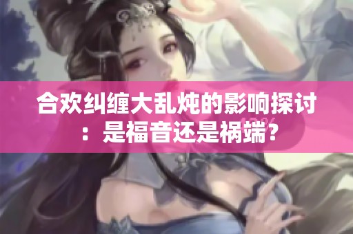 合歡糾纏大亂燉的影響探討：是福音還是禍端？