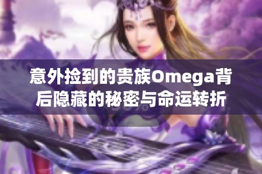 意外撿到的貴族Omega背后隱藏的秘密與命運(yùn)轉(zhuǎn)折