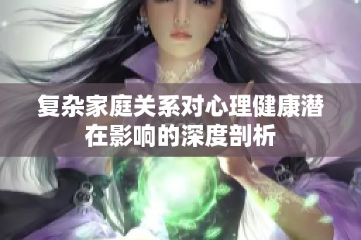 復雜家庭關(guān)系對心理健康潛在影響的深度剖析