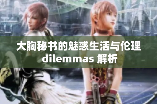 大胸秘書的魅惑生活與倫理 dilemmas 解析