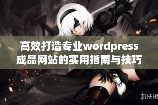 高效打造專業(yè)wordpress成品網(wǎng)站的實(shí)用指南與技巧