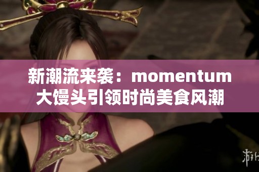 新潮流來襲：momentum大饅頭引領時尚美食風潮