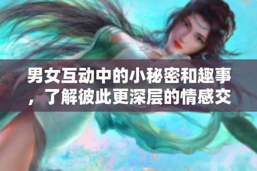 男女互動中的小秘密和趣事，了解彼此更深層的情感交流