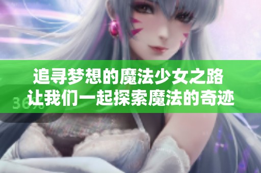 追尋夢(mèng)想的魔法少女之路 讓我們一起探索魔法的奇跡