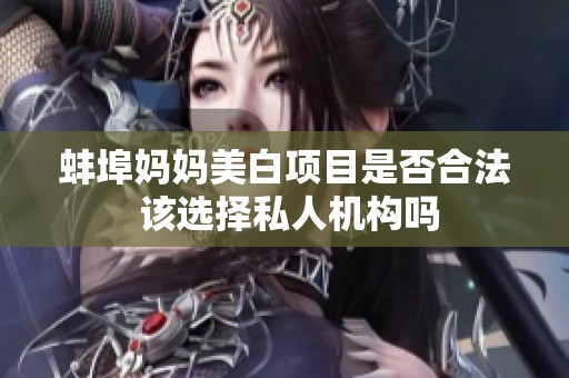 蚌埠媽媽美白項(xiàng)目是否合法 該選擇私人機(jī)構(gòu)嗎