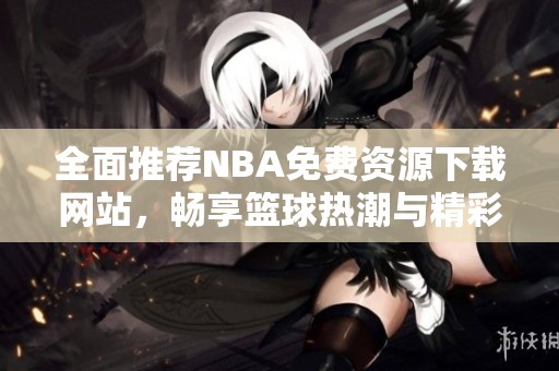 全面推薦NBA免費(fèi)資源下載網(wǎng)站，暢享籃球熱潮與精彩賽事