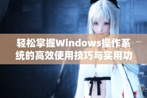 輕松掌握Windows操作系統(tǒng)的高效使用技巧與實(shí)用功能