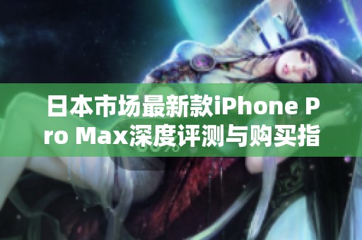 日本市場最新款iPhone Pro Max深度評測與購買指南