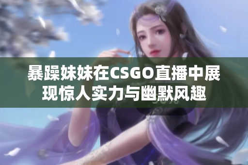 暴躁妹妹在CSGO直播中展現(xiàn)驚人實(shí)力與幽默風(fēng)趣