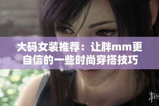 大碼女裝推薦：讓胖mm更自信的一些時尚穿搭技巧