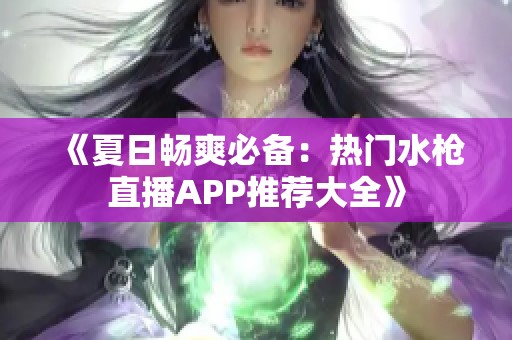 《夏日暢爽必備：熱門水槍直播APP推薦大全》