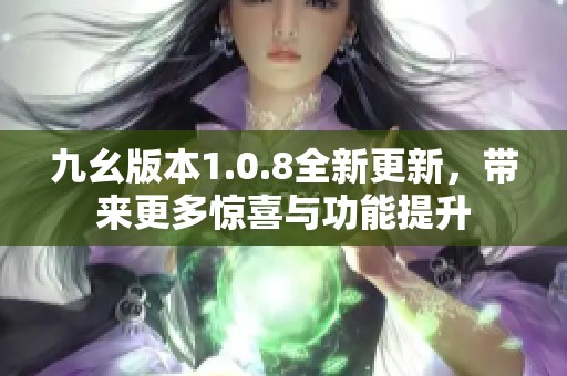 九幺版本1.0.8全新更新，帶來更多驚喜與功能提升